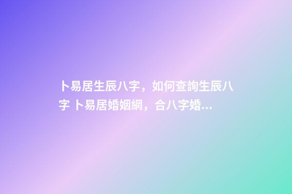 卜易居生辰八字，如何查詢生辰八字 卜易居婚姻網，合八字婚姻免費算婚姻
